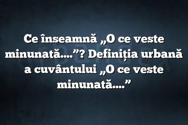 Ce înseamnă „O ce veste minunată….”? Definiția urbană a cuvântului „O ce veste minunată….”