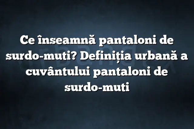 Ce înseamnă pantaloni de surdo-muti? Definiția urbană a cuvântului pantaloni de surdo-muti