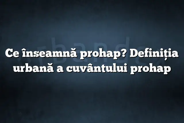 Ce înseamnă prohap? Definiția urbană a cuvântului prohap