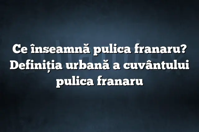 Ce înseamnă pulica franaru? Definiția urbană a cuvântului pulica franaru