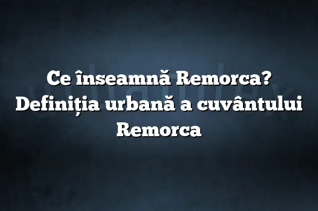 Ce înseamnă Remorca? Definiția urbană a cuvântului Remorca