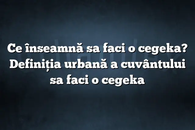 Ce înseamnă sa faci o cegeka? Definiția urbană a cuvântului sa faci o cegeka