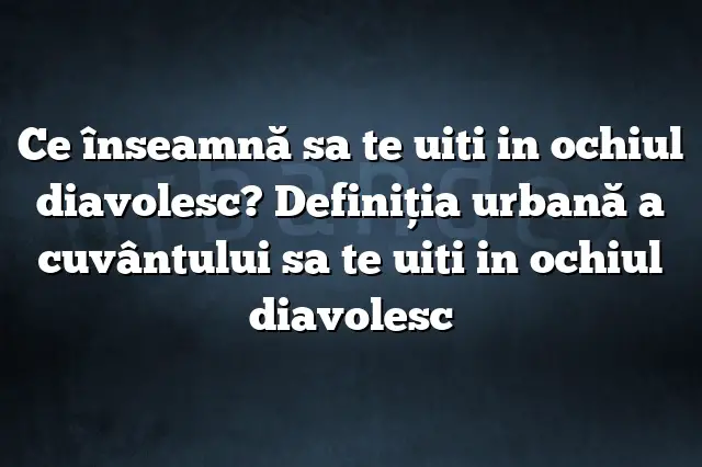 Ce înseamnă sa te uiti in ochiul diavolesc? Definiția urbană a cuvântului sa te uiti in ochiul diavolesc