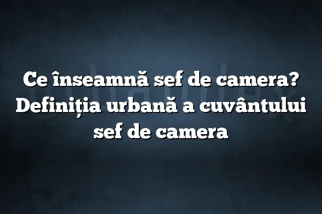 Ce înseamnă sef de camera? Definiția urbană a cuvântului sef de camera