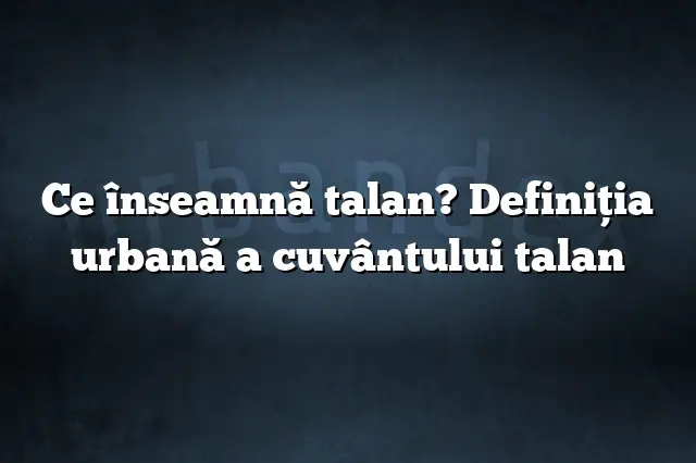 Ce înseamnă talan? Definiția urbană a cuvântului talan