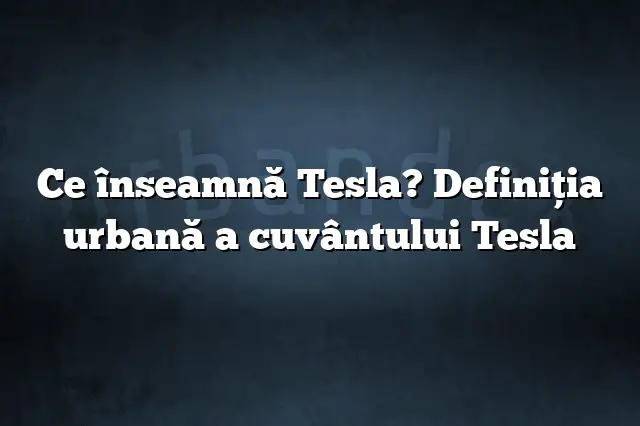 Ce înseamnă Tesla? Definiția urbană a cuvântului Tesla