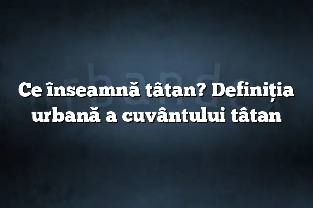 Ce înseamnă tâtan? Definiția urbană a cuvântului tâtan