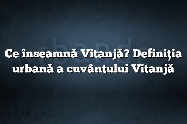 Ce înseamnă Vitanjă? Definiția urbană a cuvântului Vitanjă